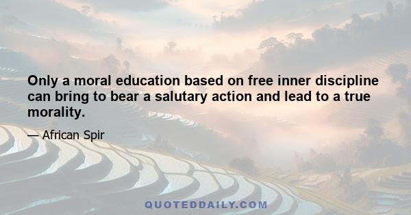 Only a moral education based on free inner discipline can bring to bear a salutary action and lead to a true morality.