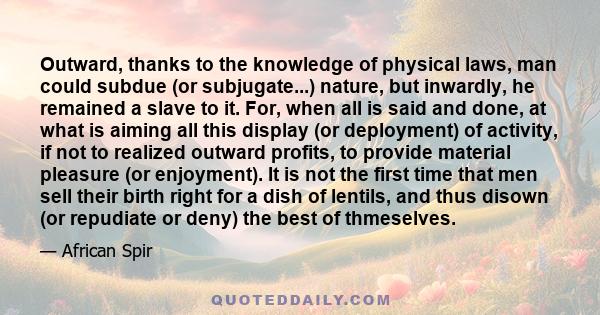 Outward, thanks to the knowledge of physical laws, man could subdue (or subjugate...) nature, but inwardly, he remained a slave to it. For, when all is said and done, at what is aiming all this display (or deployment)