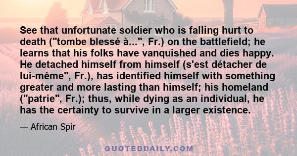 See that unfortunate soldier who is falling hurt to death (tombe blessé à..., Fr.) on the battlefield; he learns that his folks have vanquished and dies happy. He detached himself from himself (s'est détacher de