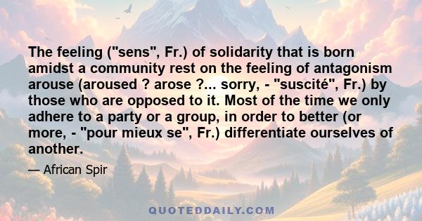 The feeling (sens, Fr.) of solidarity that is born amidst a community rest on the feeling of antagonism arouse (aroused ? arose ?... sorry, - suscité, Fr.) by those who are opposed to it. Most of the time we only adhere 