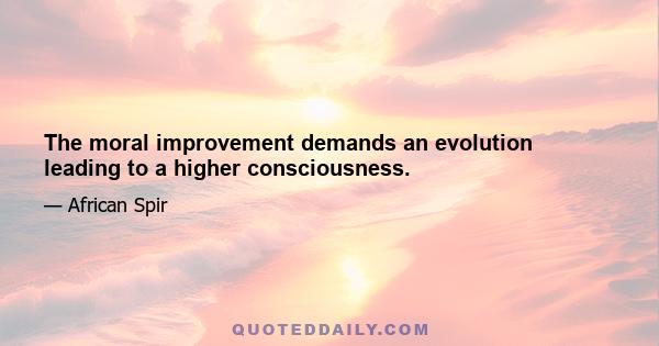 The moral improvement demands an evolution leading to a higher consciousness.