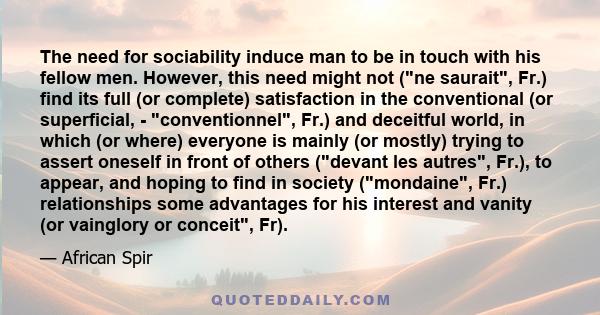 The need for sociability induce man to be in touch with his fellow men. However, this need might not (ne saurait, Fr.) find its full (or complete) satisfaction in the conventional (or superficial, - conventionnel, Fr.)