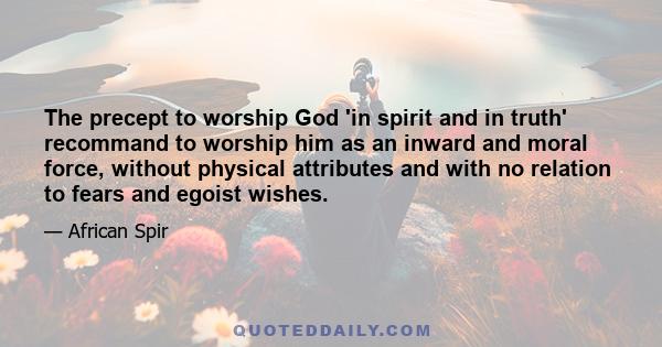 The precept to worship God 'in spirit and in truth' recommand to worship him as an inward and moral force, without physical attributes and with no relation to fears and egoist wishes.