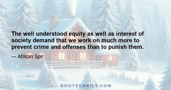 The well understood equity as well as interest of society demand that we work on much more to prevent crime and offenses than to punish them.