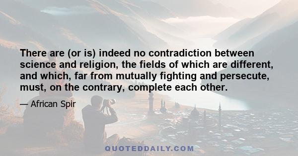 There are (or is) indeed no contradiction between science and religion, the fields of which are different, and which, far from mutually fighting and persecute, must, on the contrary, complete each other.