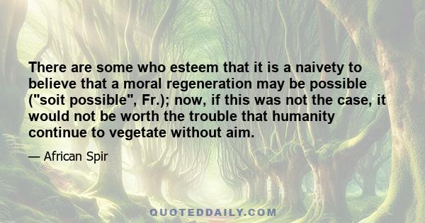 There are some who esteem that it is a naivety to believe that a moral regeneration may be possible (soit possible, Fr.); now, if this was not the case, it would not be worth the trouble that humanity continue to