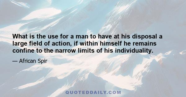 What is the use for a man to have at his disposal a large field of action, if within himself he remains confine to the narrow limits of his individuality.