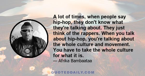 A lot of times, when people say hip-hop, they don't know what they're talking about. They just think of the rappers. When you talk about hip-hop, you're talking about the whole culture and movement. You have to take the 