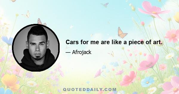 Cars for me are like a piece of art.