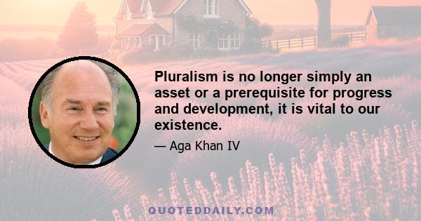 Pluralism is no longer simply an asset or a prerequisite for progress and development, it is vital to our existence.