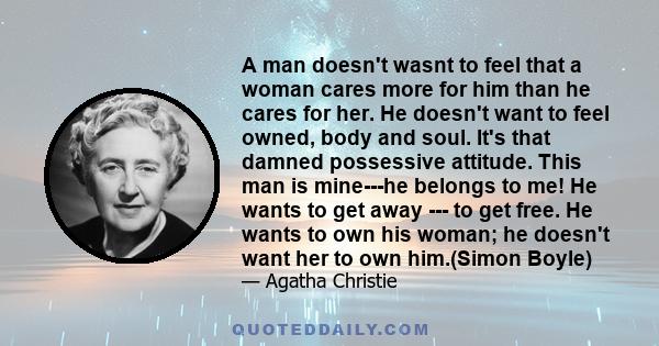 A man doesn't wasnt to feel that a woman cares more for him than he cares for her. He doesn't want to feel owned, body and soul. It's that damned possessive attitude. This man is mine---he belongs to me! He wants to get 