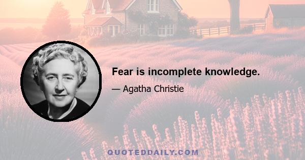 Fear is incomplete knowledge.