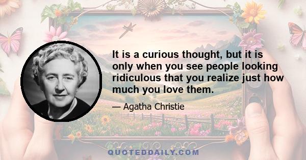 It is a curious thought, but it is only when you see people looking ridiculous that you realize just how much you love them.