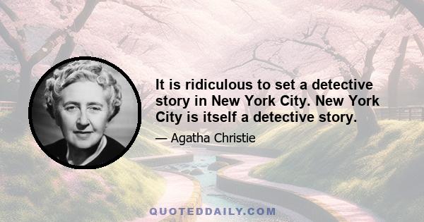 It is ridiculous to set a detective story in New York City. New York City is itself a detective story.