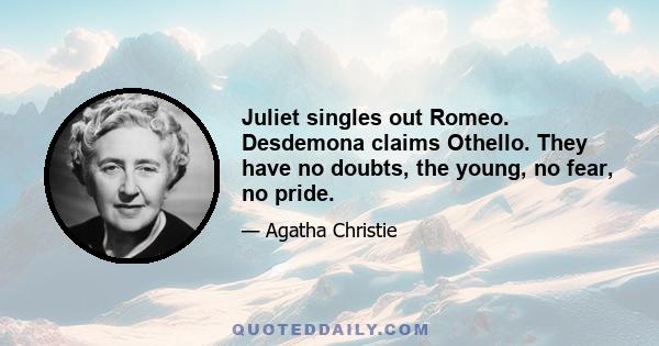 Juliet singles out Romeo. Desdemona claims Othello. They have no doubts, the young, no fear, no pride.