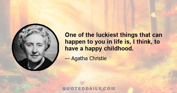 One of the luckiest things that can happen to you in life is, I think, to have a happy childhood.