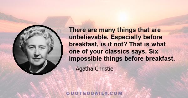 There are many things that are unbelievable. Especially before breakfast, is it not? That is what one of your classics says. Six impossible things before breakfast.