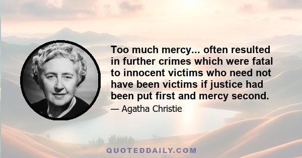 Too much mercy... often resulted in further crimes which were fatal to innocent victims who need not have been victims if justice had been put first and mercy second.