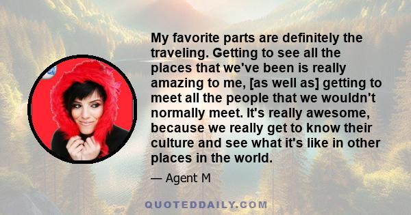 My favorite parts are definitely the traveling. Getting to see all the places that we've been is really amazing to me, [as well as] getting to meet all the people that we wouldn't normally meet. It's really awesome,