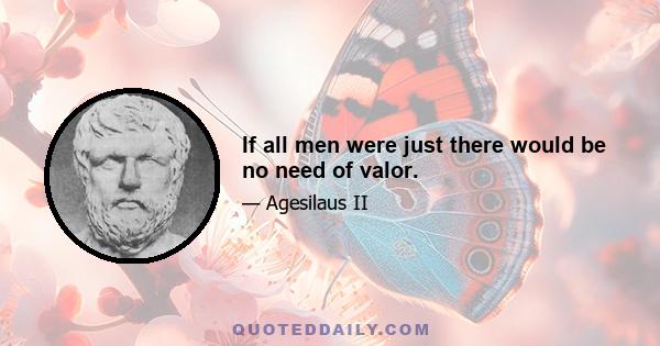 If all men were just there would be no need of valor.