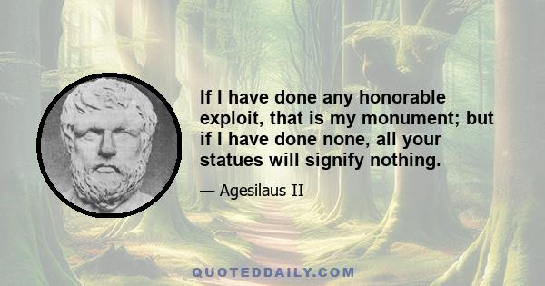 If I have done any honorable exploit, that is my monument; but if I have done none, all your statues will signify nothing.