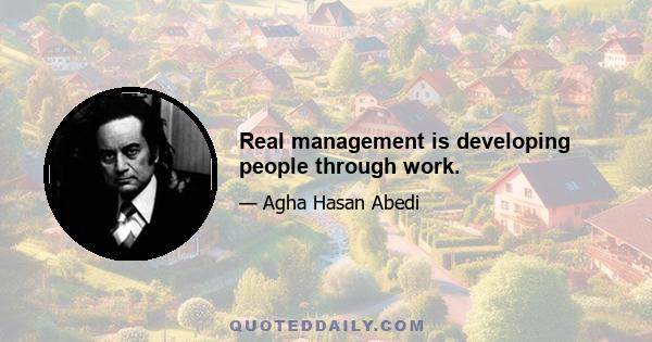 Real management is developing people through work.