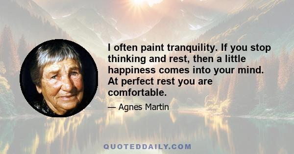 I often paint tranquility. If you stop thinking and rest, then a little happiness comes into your mind. At perfect rest you are comfortable.