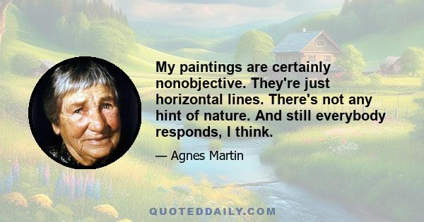 My paintings are certainly nonobjective. They're just horizontal lines. There's not any hint of nature. And still everybody responds, I think.