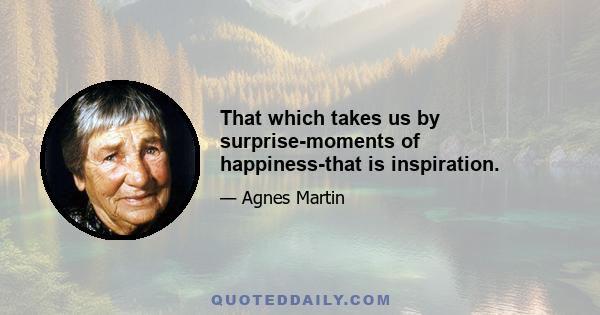 That which takes us by surprise-moments of happiness-that is inspiration.