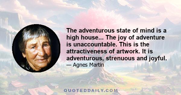 The adventurous state of mind is a high house... The joy of adventure is unaccountable. This is the attractiveness of artwork. It is adventurous, strenuous and joyful.