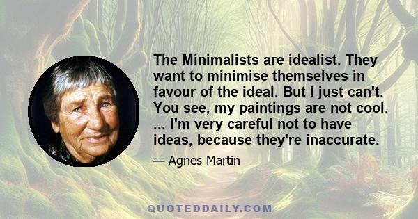 The Minimalists are idealist. They want to minimise themselves in favour of the ideal. But I just can't. You see, my paintings are not cool. ... I'm very careful not to have ideas, because they're inaccurate.