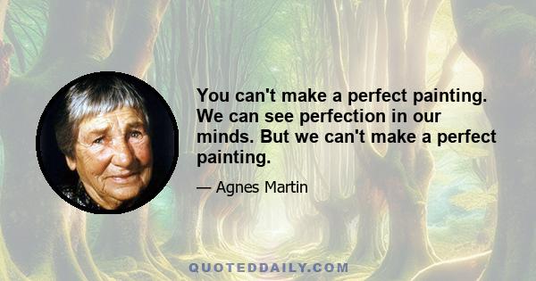 You can't make a perfect painting. We can see perfection in our minds. But we can't make a perfect painting.