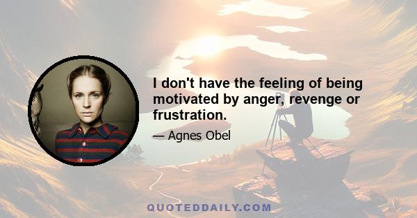 I don't have the feeling of being motivated by anger, revenge or frustration.