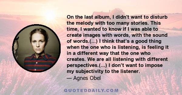 On the last album, I didn't want to disturb the melody with too many stories. This time, I wanted to know if I was able to create images with words, with the sound of words.(...) I think that’s a good thing when the one 