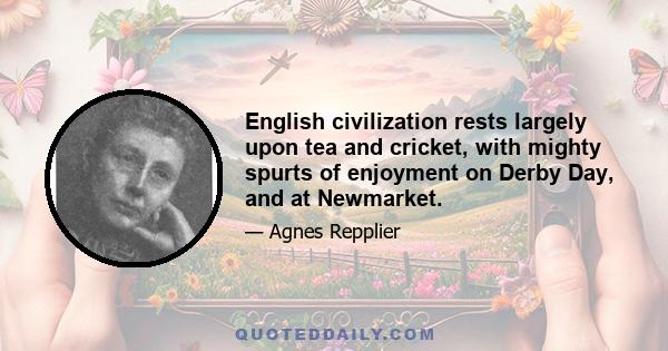 English civilization rests largely upon tea and cricket, with mighty spurts of enjoyment on Derby Day, and at Newmarket.