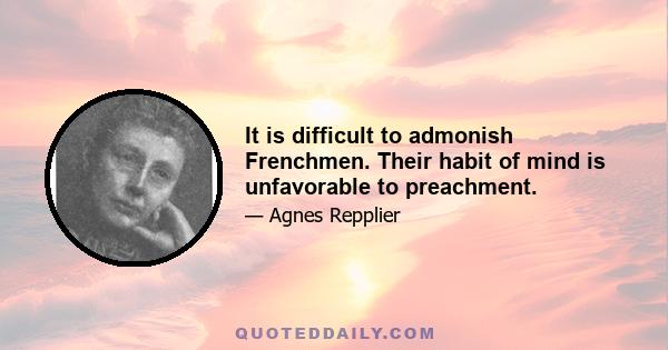 It is difficult to admonish Frenchmen. Their habit of mind is unfavorable to preachment.