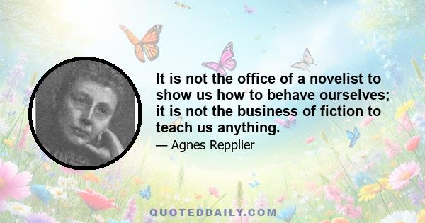 It is not the office of a novelist to show us how to behave ourselves; it is not the business of fiction to teach us anything.