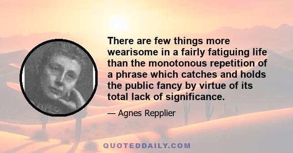 There are few things more wearisome in a fairly fatiguing life than the monotonous repetition of a phrase which catches and holds the public fancy by virtue of its total lack of significance.