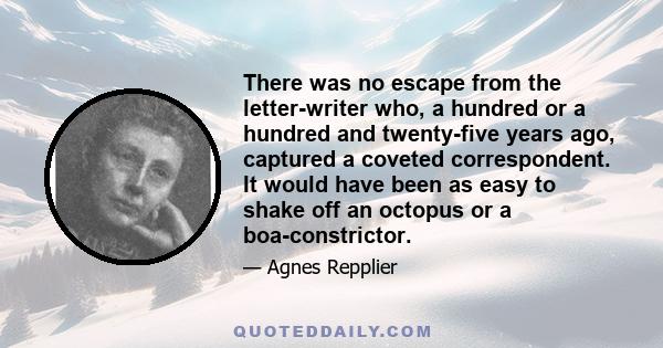 There was no escape from the letter-writer who, a hundred or a hundred and twenty-five years ago, captured a coveted correspondent. It would have been as easy to shake off an octopus or a boa-constrictor.