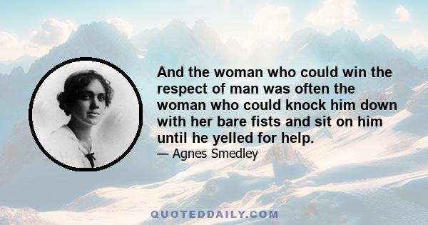 And the woman who could win the respect of man was often the woman who could knock him down with her bare fists and sit on him until he yelled for help.