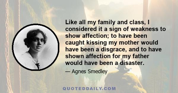 Like all my family and class, I considered it a sign of weakness to show affection; to have been caught kissing my mother would have been a disgrace, and to have shown affection for my father would have been a disaster.