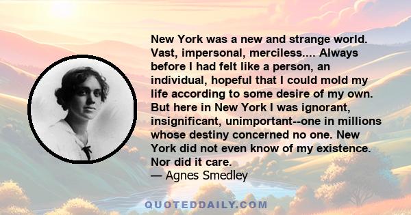 New York was a new and strange world. Vast, impersonal, merciless.... Always before I had felt like a person, an individual, hopeful that I could mold my life according to some desire of my own. But here in New York I