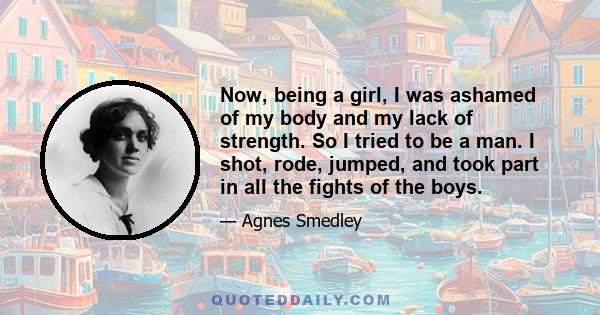 Now, being a girl, I was ashamed of my body and my lack of strength. So I tried to be a man. I shot, rode, jumped, and took part in all the fights of the boys.