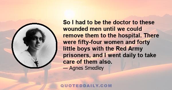 So I had to be the doctor to these wounded men until we could remove them to the hospital. There were fifty-four women and forty little boys with the Red Army prisoners, and I went daily to take care of them also.