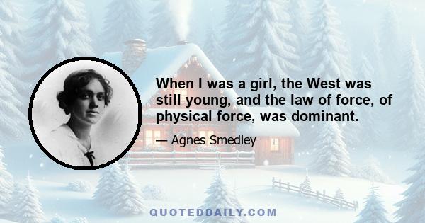 When I was a girl, the West was still young, and the law of force, of physical force, was dominant.