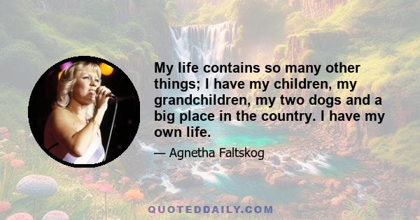 My life contains so many other things; I have my children, my grandchildren, my two dogs and a big place in the country. I have my own life.
