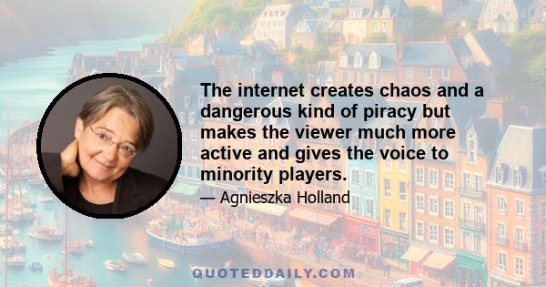 The internet creates chaos and a dangerous kind of piracy but makes the viewer much more active and gives the voice to minority players.