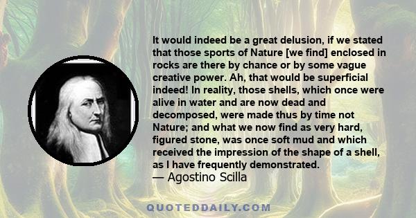 It would indeed be a great delusion, if we stated that those sports of Nature [we find] enclosed in rocks are there by chance or by some vague creative power. Ah, that would be superficial indeed! In reality, those