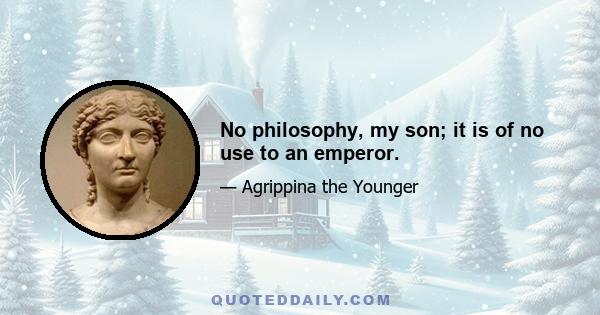 No philosophy, my son; it is of no use to an emperor.