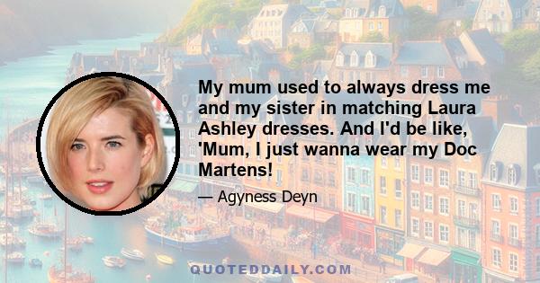 My mum used to always dress me and my sister in matching Laura Ashley dresses. And I'd be like, 'Mum, I just wanna wear my Doc Martens!